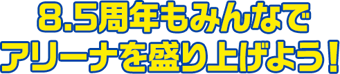 8.5周年もみんなでアリーナを盛り上げよう！