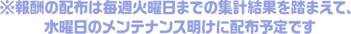 ※報酬の配布は毎週火曜日までの集計結果を踏まえて、水曜日のメンテナンス明けに配布予定です