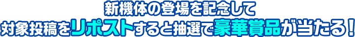 新機体の登場を記念して対象投稿をリポストすると抽選で豪華賞品が当たる！